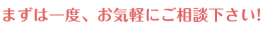 まずは一度、お気軽にご相談ください！